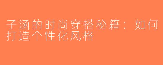子涵的时尚穿搭秘籍：如何打造个性化风格