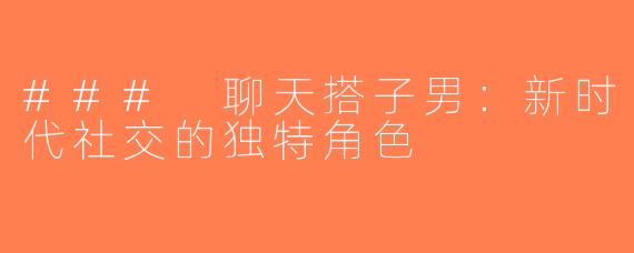 ### 聊天搭子男：新时代社交的独特角色