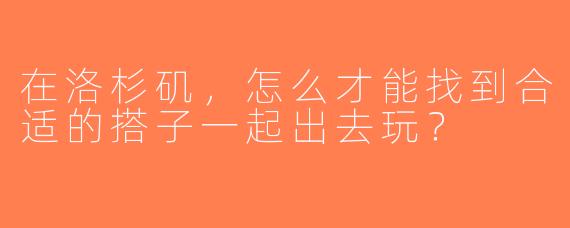 在洛杉矶，怎么才能找到合适的搭子一起出去玩？