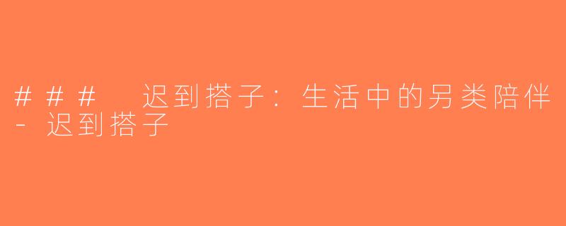 ### 迟到搭子：生活中的另类陪伴-迟到搭子