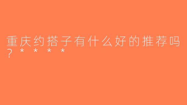 重庆约搭子有什么好的推荐吗？****