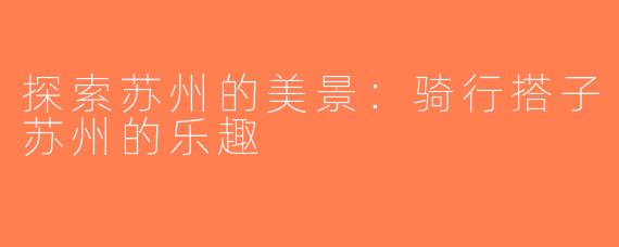 探索苏州的美景：骑行搭子苏州的乐趣