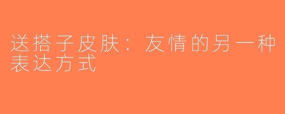 送搭子皮肤：友情的另一种表达方式