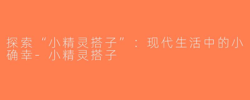 探索“小精灵搭子”：现代生活中的小确幸-小精灵搭子