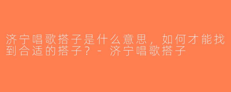 济宁唱歌搭子是什么意思，如何才能找到合适的搭子？-济宁唱歌搭子