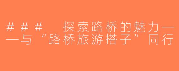 ### 探索路桥的魅力——与“路桥旅游搭子”同行