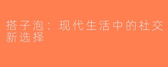 搭子泡：现代生活中的社交新选择