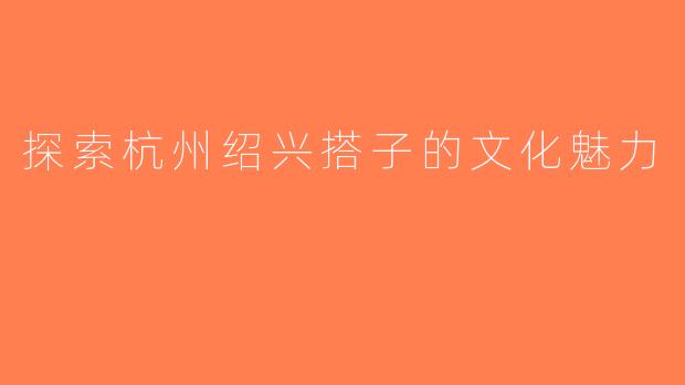 探索杭州绍兴搭子的文化魅力