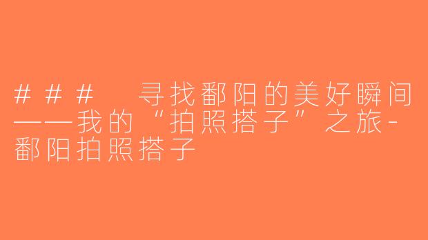 ### 寻找鄱阳的美好瞬间——我的“拍照搭子”之旅-鄱阳拍照搭子
