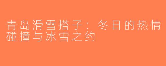 青岛滑雪搭子：冬日的热情碰撞与冰雪之约