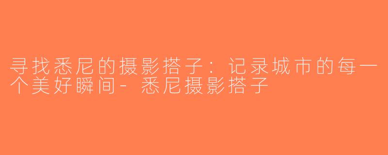 寻找悉尼的摄影搭子：记录城市的每一个美好瞬间-悉尼摄影搭子