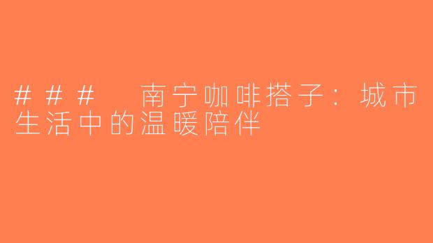 ### 南宁咖啡搭子：城市生活中的温暖陪伴