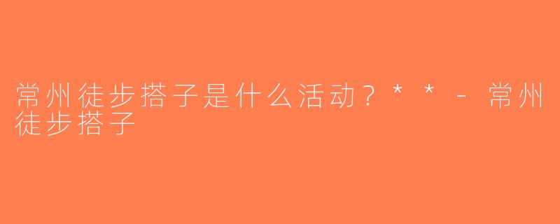 常州徒步搭子是什么活动？**-常州徒步搭子