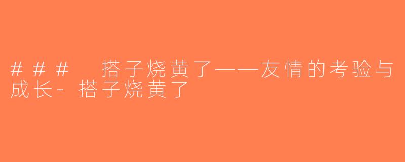 ### 搭子烧黄了——友情的考验与成长-搭子烧黄了