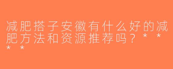 减肥搭子安徽有什么好的减肥方法和资源推荐吗？****