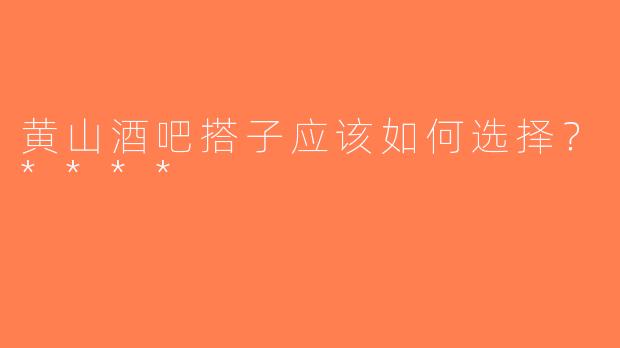 黄山酒吧搭子应该如何选择？****