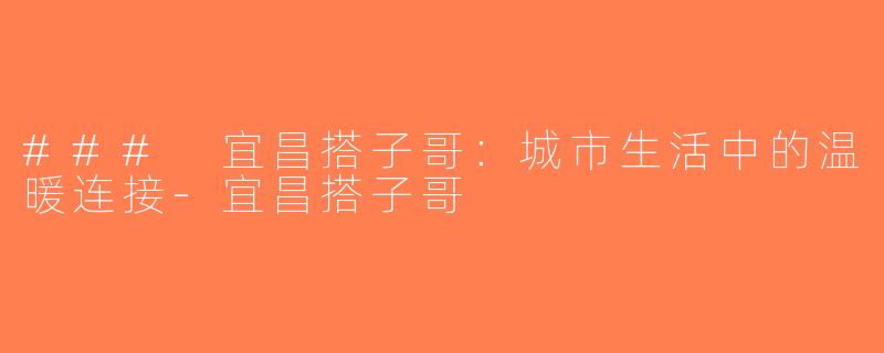 ### 宜昌搭子哥：城市生活中的温暖连接-宜昌搭子哥