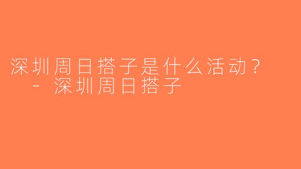 深圳周日搭子是什么活动？  -深圳周日搭子