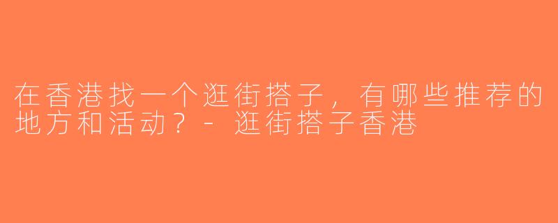 在香港找一个逛街搭子，有哪些推荐的地方和活动？-逛街搭子香港