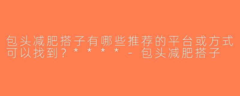 包头减肥搭子有哪些推荐的平台或方式可以找到？****-包头减肥搭子