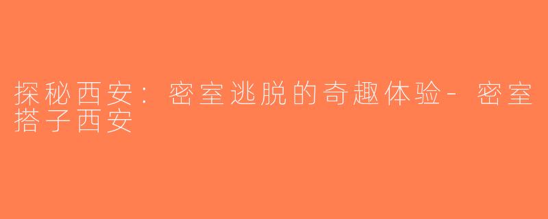 探秘西安：密室逃脱的奇趣体验-密室搭子西安