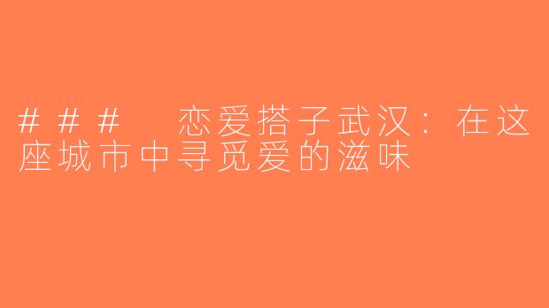 ### 恋爱搭子武汉：在这座城市中寻觅爱的滋味