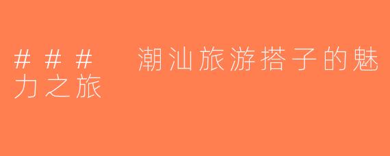 ### 潮汕旅游搭子的魅力之旅