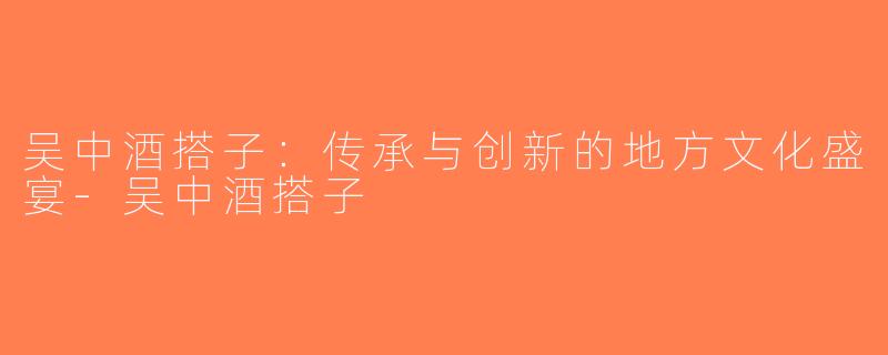 吴中酒搭子：传承与创新的地方文化盛宴-吴中酒搭子