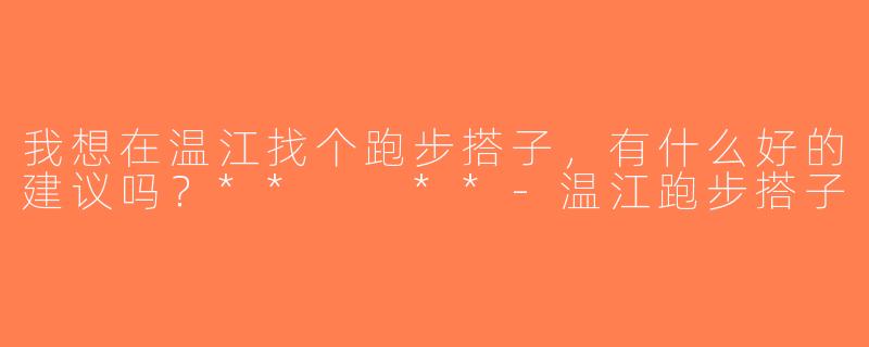 我想在温江找个跑步搭子，有什么好的建议吗？**  **-温江跑步搭子