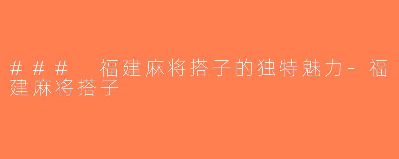 ### 福建麻将搭子的独特魅力-福建麻将搭子