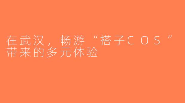 在武汉，畅游“搭子COS”带来的多元体验