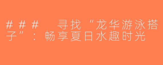 ### 寻找“龙华游泳搭子”：畅享夏日水趣时光