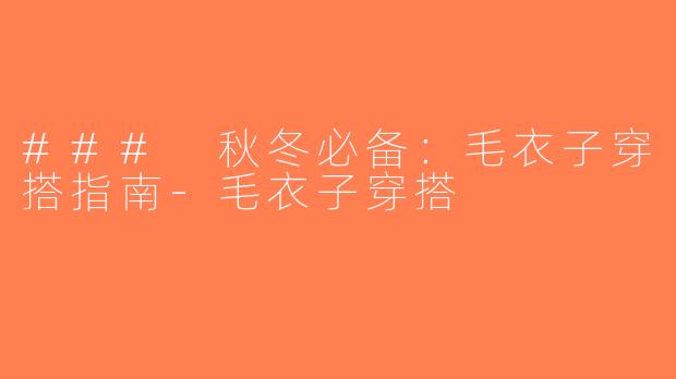 ### 秋冬必备：毛衣子穿搭指南-毛衣子穿搭