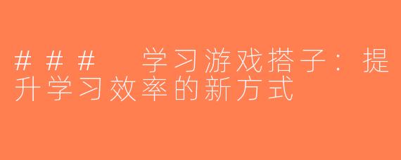 ### 学习游戏搭子：提升学习效率的新方式