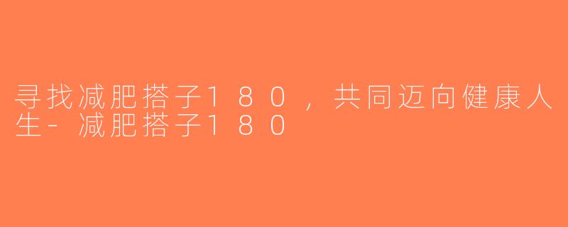 寻找减肥搭子180，共同迈向健康人生-减肥搭子180