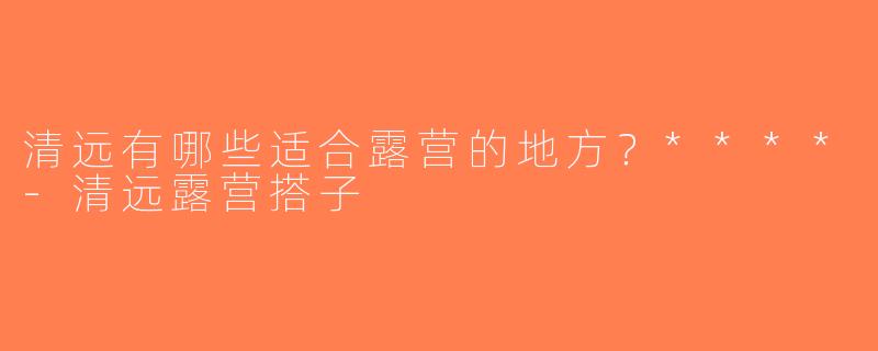 清远有哪些适合露营的地方？****-清远露营搭子