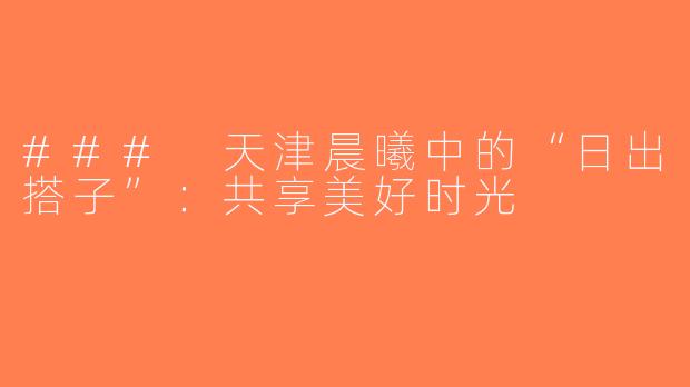 ### 天津晨曦中的“日出搭子”：共享美好时光