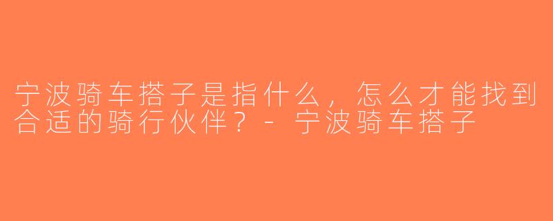 宁波骑车搭子是指什么，怎么才能找到合适的骑行伙伴？-宁波骑车搭子