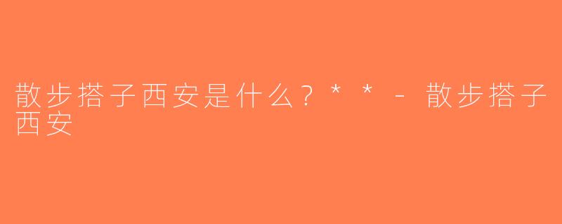 散步搭子西安是什么？**-散步搭子西安