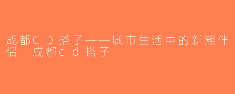 成都CD搭子——城市生活中的新潮伴侣-成都cd搭子