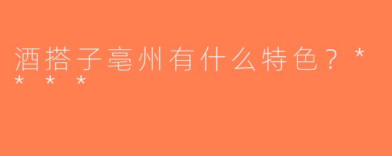 酒搭子亳州有什么特色？****