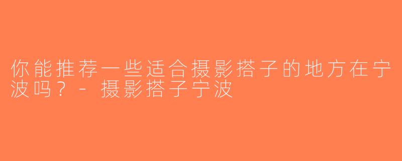 你能推荐一些适合摄影搭子的地方在宁波吗？-摄影搭子宁波