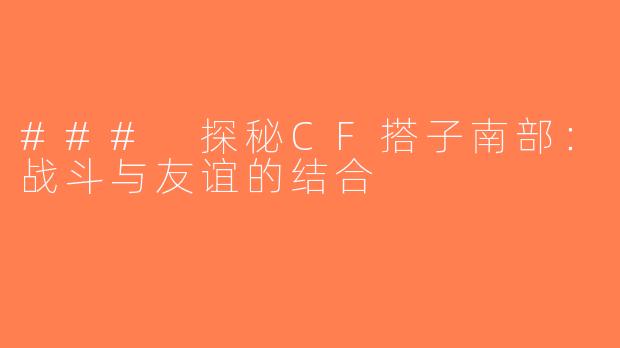 ### 探秘CF搭子南部：战斗与友谊的结合