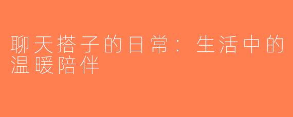 聊天搭子的日常：生活中的温暖陪伴
