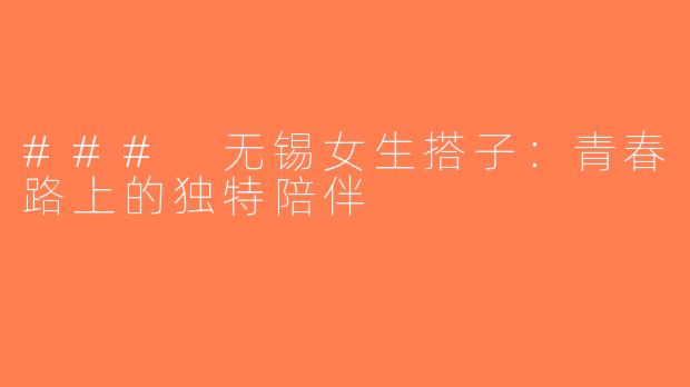 ### 无锡女生搭子：青春路上的独特陪伴