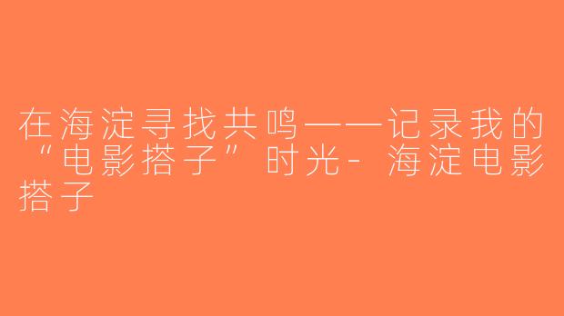 在海淀寻找共鸣——记录我的“电影搭子”时光-海淀电影搭子
