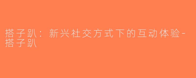 搭子趴：新兴社交方式下的互动体验-搭子趴