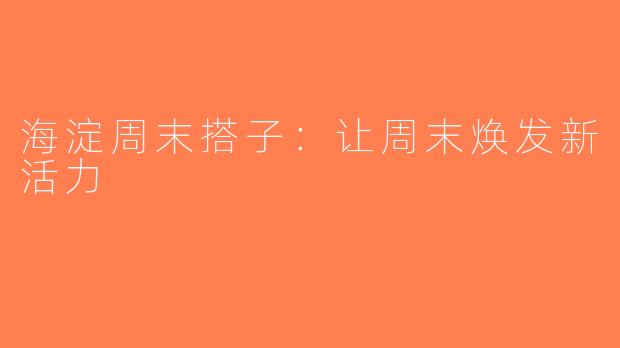 海淀周末搭子：让周末焕发新活力