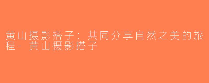 黄山摄影搭子：共同分享自然之美的旅程-黄山摄影搭子