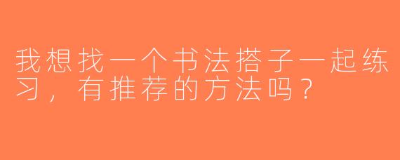 我想找一个书法搭子一起练习，有推荐的方法吗？